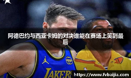 阿德巴约与西亚卡姆的对决谁能在赛场上笑到最后