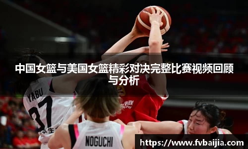 中国女篮与美国女篮精彩对决完整比赛视频回顾与分析